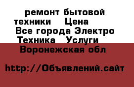 ремонт бытовой техники  › Цена ­ 500 - Все города Электро-Техника » Услуги   . Воронежская обл.